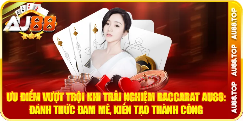 Ưu điểm vượt trội khi trải nghiệm baccarat au88: đánh thức đam mê, kiến tạo thành công